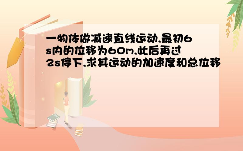 一物体做减速直线运动,最初6s内的位移为60m,此后再过2s停下,求其运动的加速度和总位移