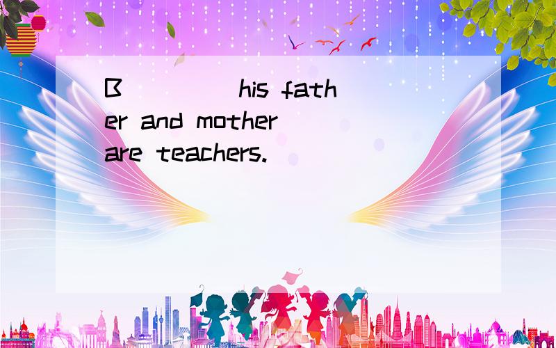 B____ his father and mother are teachers.