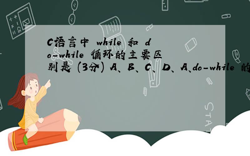 C语言中 while 和 do-while 循环的主要区别是 (3分) A、 B、 C、 D、 A、do-while 的