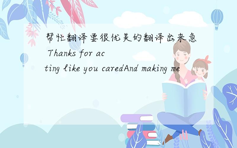 帮忙翻译要很优美的翻译出来急 Thanks for acting like you caredAnd making me