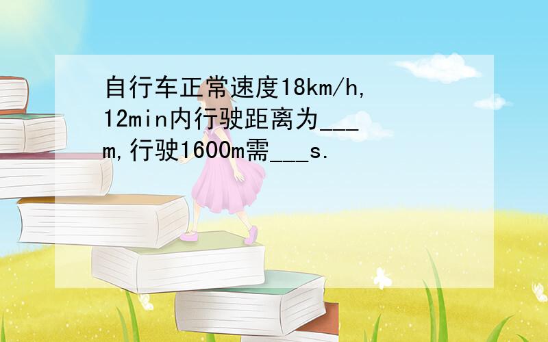 自行车正常速度18km/h,12min内行驶距离为___m,行驶1600m需___s.