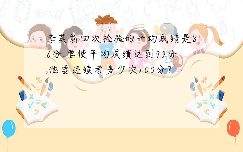 李英前四次检验的平均成绩是86分,要使平均成绩达到92分,他要连续考多少次100分?