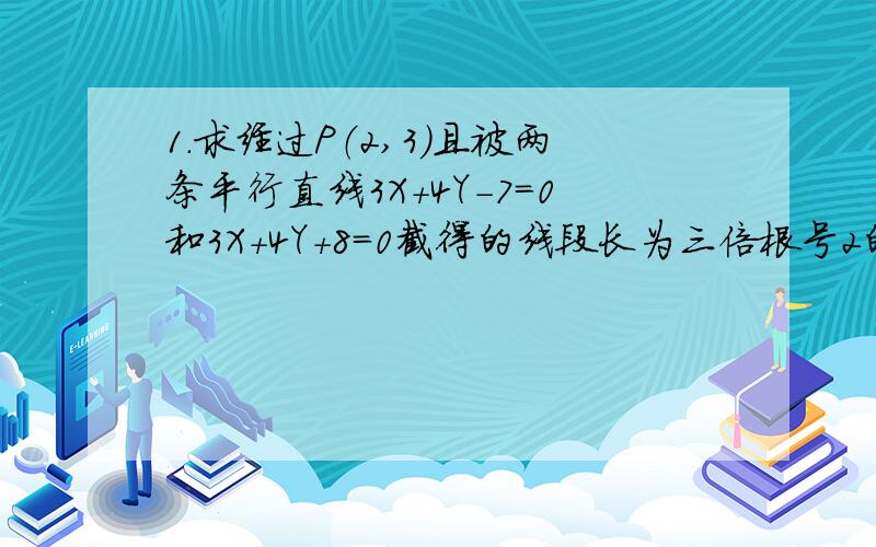 1.求经过P（2,3）且被两条平行直线3X+4Y-7=0和3X+4Y+8=0截得的线段长为三倍根号2的直线方程