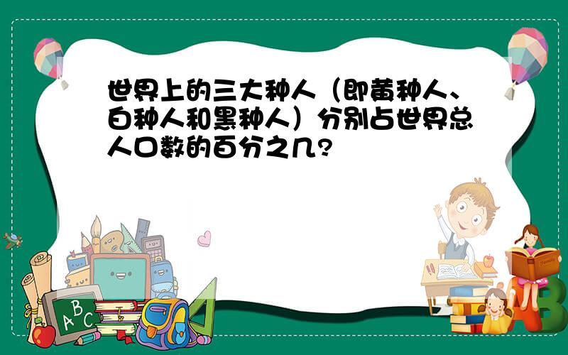 世界上的三大种人（即黄种人、白种人和黑种人）分别占世界总人口数的百分之几?