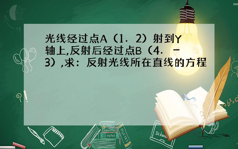 光线经过点A（1．2）射到Y轴上,反射后经过点B（4．－3）,求：反射光线所在直线的方程