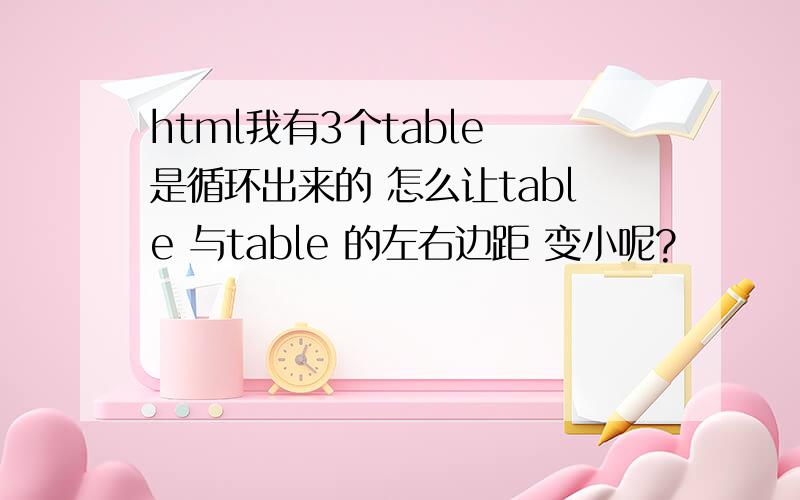 html我有3个table 是循环出来的 怎么让table 与table 的左右边距 变小呢?