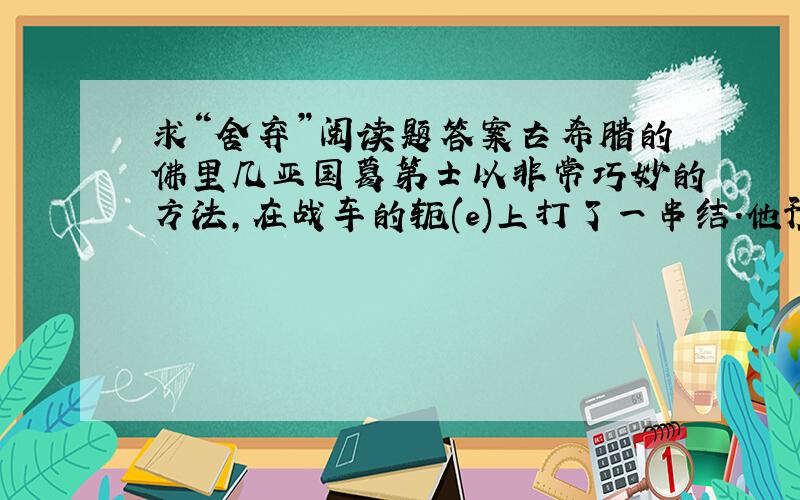 求“舍弃”阅读题答案古希腊的佛里几亚国葛第士以非常巧妙的方法,在战车的轭(e)上打了一串结.他预言：谁能打开这个结,就可