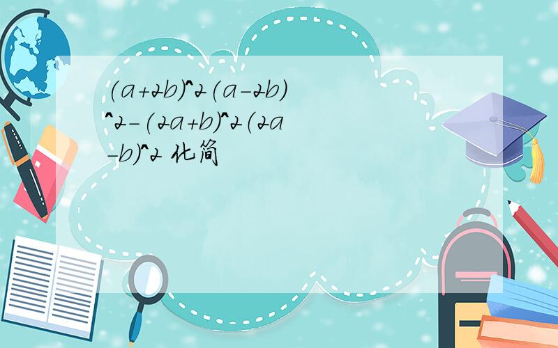 (a+2b)^2(a-2b)^2-(2a+b）^2（2a-b）^2 化简