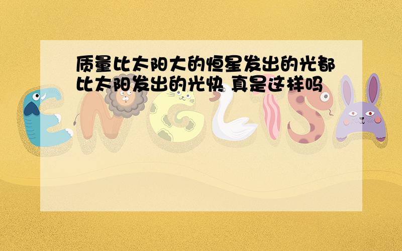 质量比太阳大的恒星发出的光都比太阳发出的光快 真是这样吗