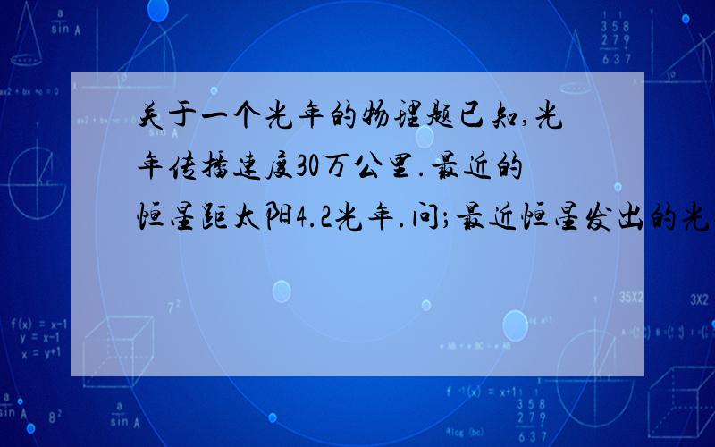 关于一个光年的物理题已知,光年传播速度30万公里.最近的恒星距太阳4.2光年.问；最近恒星发出的光传播到太阳需要多少年?