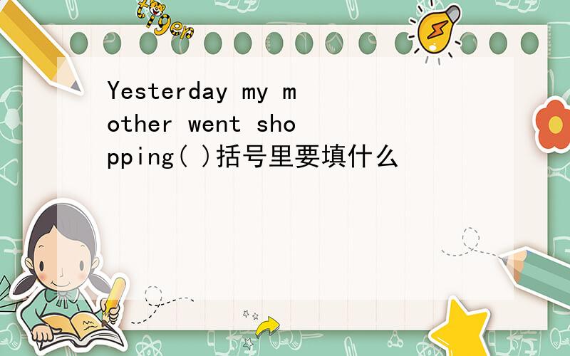 Yesterday my mother went shopping( )括号里要填什么