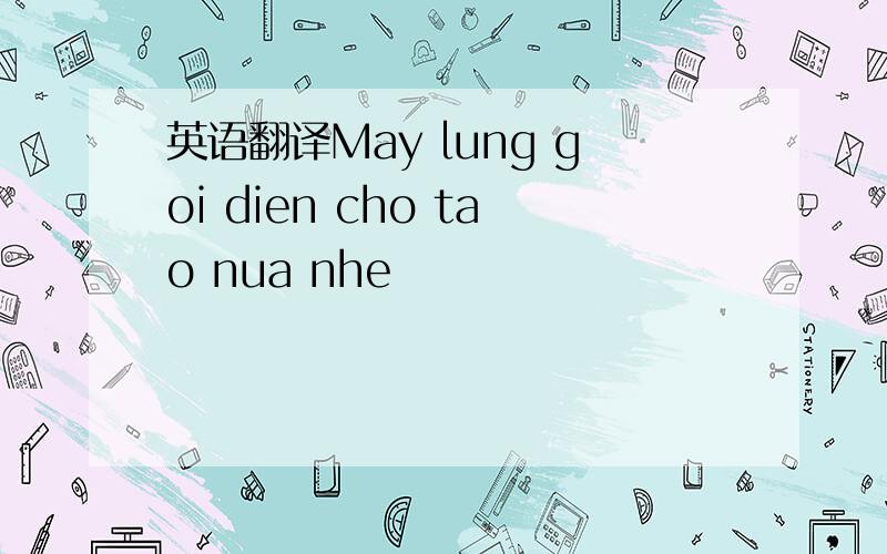 英语翻译May lung goi dien cho tao nua nhe