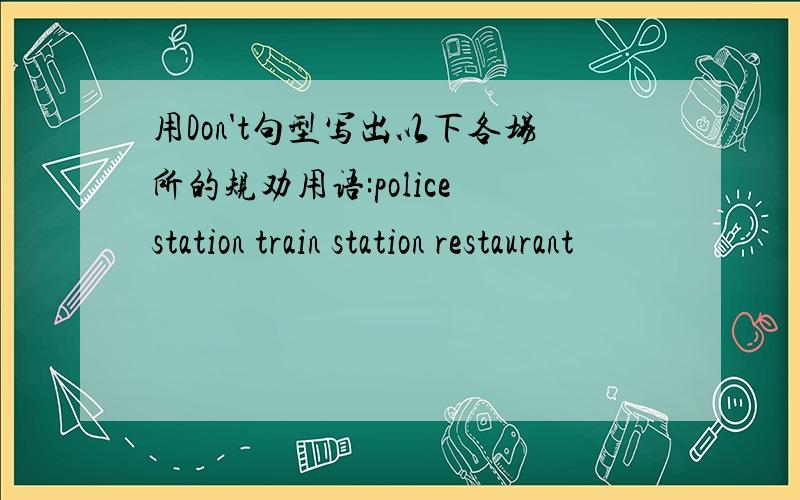 用Don't句型写出以下各场所的规劝用语:police station train station restaurant