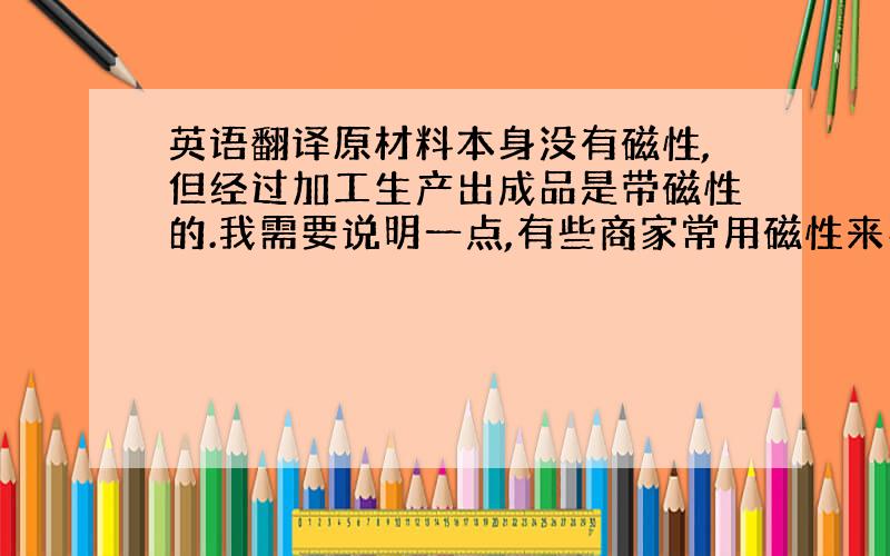 英语翻译原材料本身没有磁性,但经过加工生产出成品是带磁性的.我需要说明一点,有些商家常用磁性来判断是否是不锈钢以及材料的