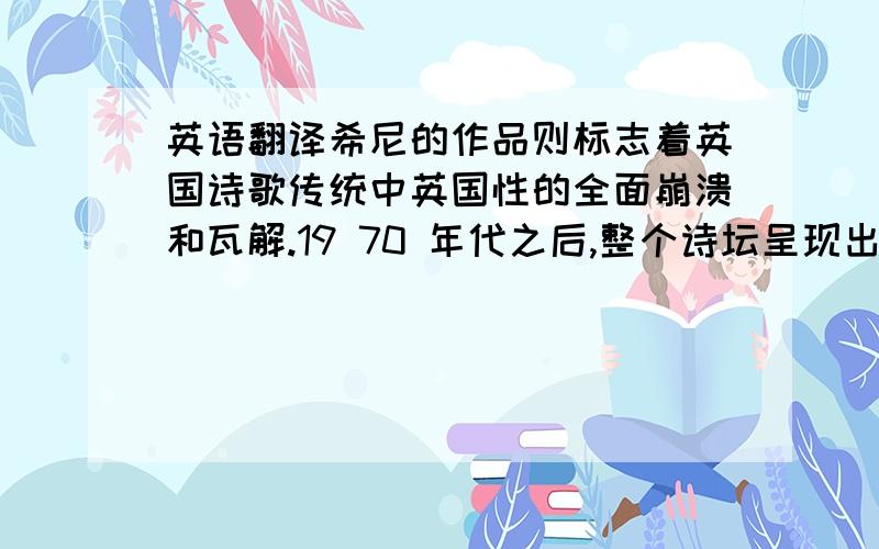 英语翻译希尼的作品则标志着英国诗歌传统中英国性的全面崩溃和瓦解.19 70 年代之后,整个诗坛呈现出完全的多元化和非英化