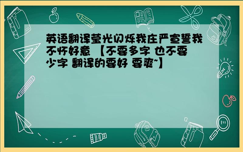 英语翻译莹光闪烁我庄严宣誓我不怀好意 【不要多字 也不要少字 翻译的要好 要爽~】