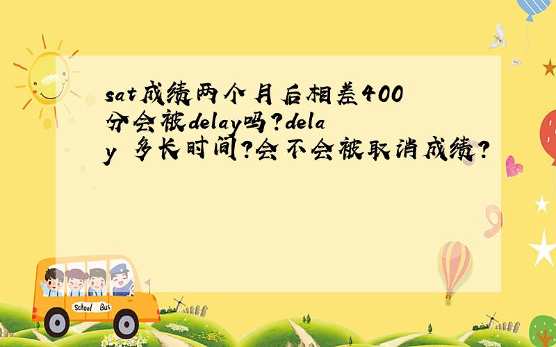 sat成绩两个月后相差400分会被delay吗?delay 多长时间?会不会被取消成绩?