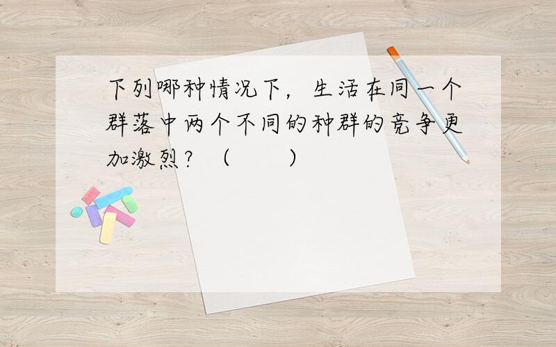 下列哪种情况下，生活在同一个群落中两个不同的种群的竞争更加激烈？（　　）