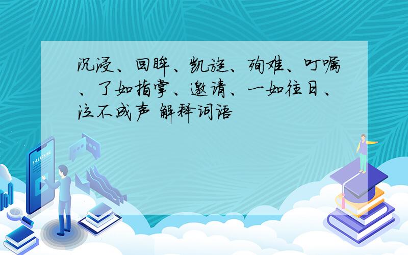 沉浸、回眸、凯旋、殉难、叮嘱、了如指掌、邀请、一如往日、泣不成声 解释词语