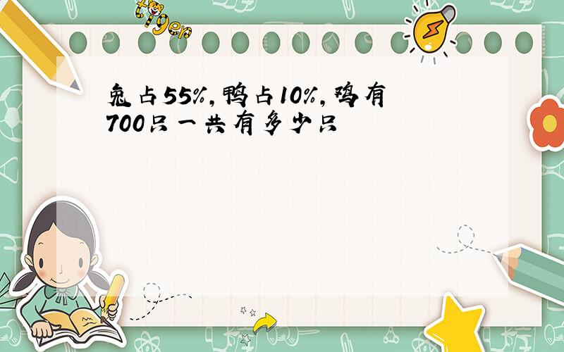 兔占55％,鸭占10％,鸡有700只一共有多少只