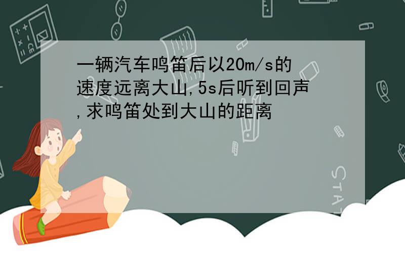 一辆汽车鸣笛后以20m/s的速度远离大山,5s后听到回声,求鸣笛处到大山的距离