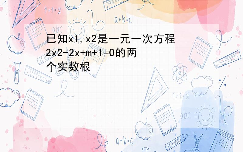 已知x1,x2是一元一次方程2x2-2x+m+1=0的两个实数根