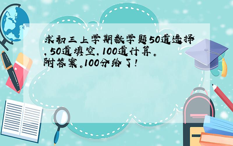 求初三上学期数学题50道选择，50道填空，100道计算。附答案。100分给了！