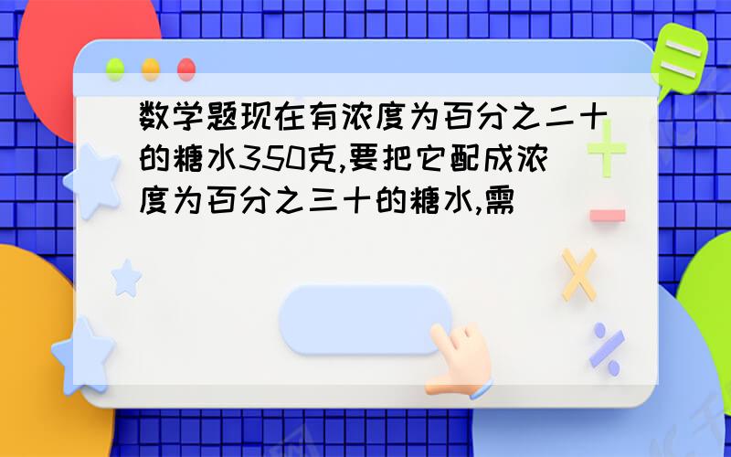 数学题现在有浓度为百分之二十的糖水350克,要把它配成浓度为百分之三十的糖水,需