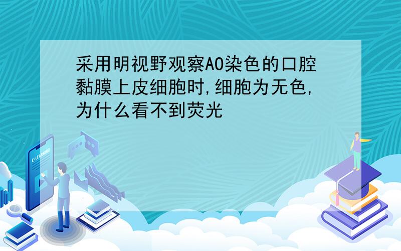 采用明视野观察AO染色的口腔黏膜上皮细胞时,细胞为无色,为什么看不到荧光