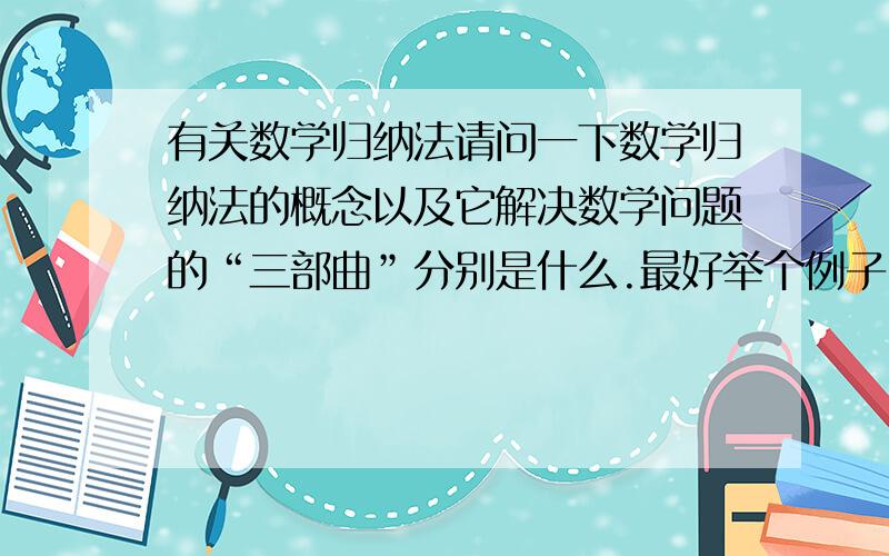 有关数学归纳法请问一下数学归纳法的概念以及它解决数学问题的“三部曲”分别是什么.最好举个例子.数学归纳法的成立是基于什么