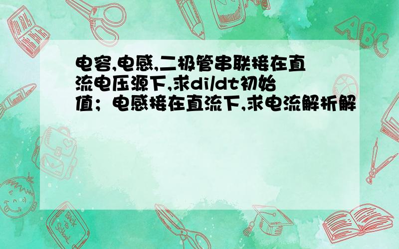 电容,电感,二极管串联接在直流电压源下,求di/dt初始值；电感接在直流下,求电流解析解