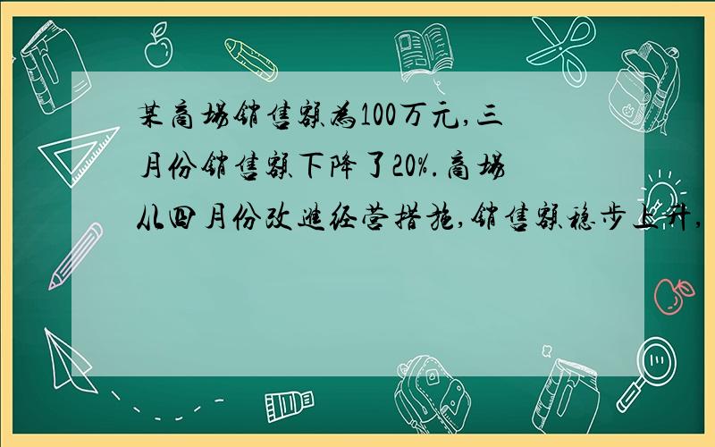 某商场销售额为100万元,三月份销售额下降了20%.商场从四月份改进经营措施,销售额稳步上升,