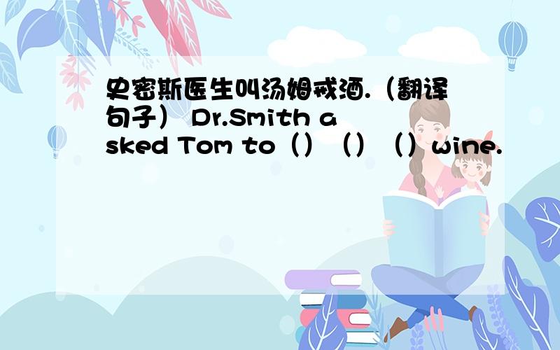 史密斯医生叫汤姆戒酒.（翻译句子） Dr.Smith asked Tom to（）（）（）wine.