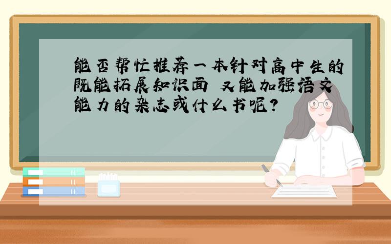 能否帮忙推荐一本针对高中生的既能拓展知识面 又能加强语文能力的杂志或什么书呢?