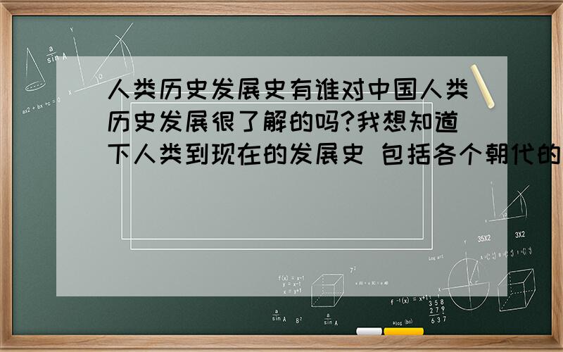 人类历史发展史有谁对中国人类历史发展很了解的吗?我想知道下人类到现在的发展史 包括各个朝代的 并列举每个时期的重大事件