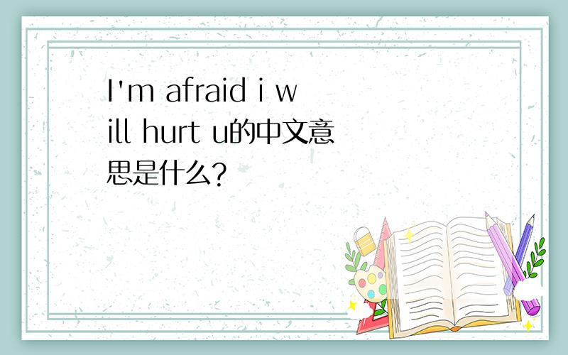 I'm afraid i will hurt u的中文意思是什么?