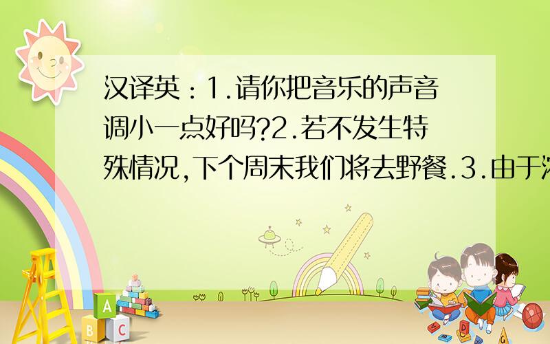 汉译英：1.请你把音乐的声音调小一点好吗?2.若不发生特殊情况,下个周末我们将去野餐.3.由于浓雾,昨天上午从济南到北京