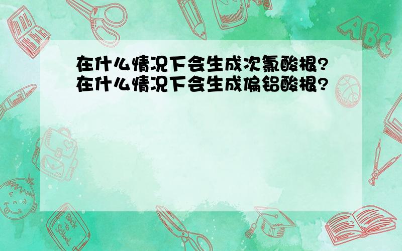 在什么情况下会生成次氯酸根?在什么情况下会生成偏铝酸根?