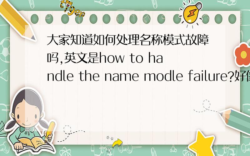 大家知道如何处理名称模式故障吗,英文是how to handle the name modle failure?好像是关