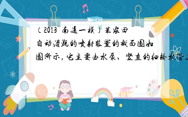 （2013•南通一模）某农田自动灌溉的喷射装置的截面图如图所示，它主要由水泵、竖直的细输水管道和喷头组成，喷头的喷嘴（长