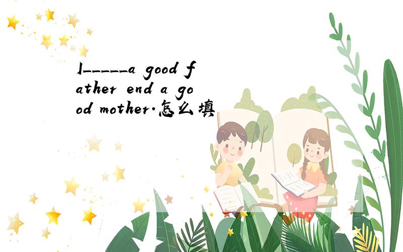 I_____a good father end a good mother.怎么填