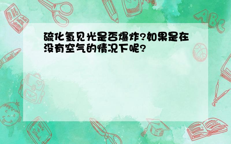 硫化氢见光是否爆炸?如果是在没有空气的情况下呢?