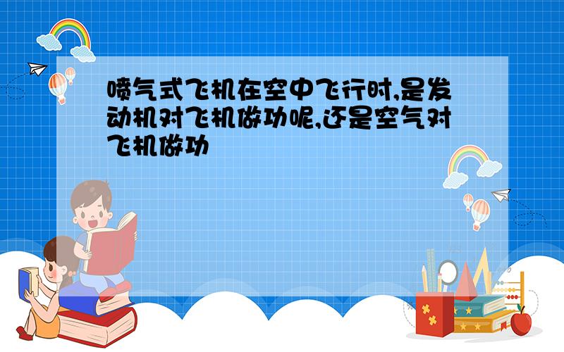 喷气式飞机在空中飞行时,是发动机对飞机做功呢,还是空气对飞机做功