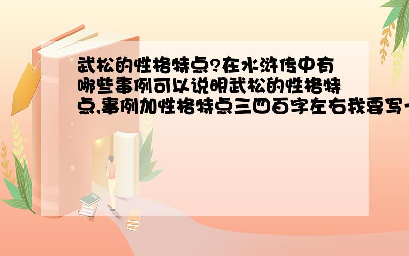 武松的性格特点?在水浒传中有哪些事例可以说明武松的性格特点,事例加性格特点三四百字左右我要写一篇关于武松的作文，要连贯点