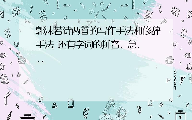 郭沫若诗两首的写作手法和修辞手法 还有字词的拼音. 急...