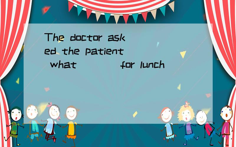 The doctor asked the patient what ___ for lunch