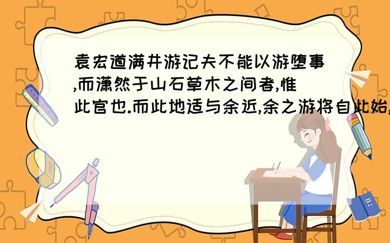 袁宏道满井游记夫不能以游堕事,而潇然于山石草木之间者,惟此官也.而此地适与余近,余之游将自此始,恶能无纪?己亥之二月也.