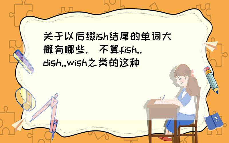 关于以后缀ish结尾的单词大概有哪些.（不算fish..dish..wish之类的这种）