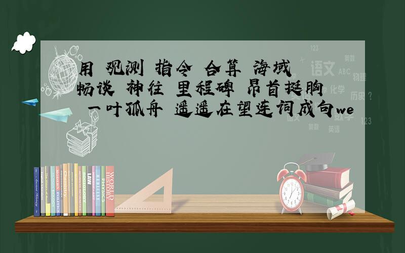 用 观测 指令 合算 海域 畅谈 神往 里程碑 昂首挺胸 一叶孤舟 遥遥在望连词成句we