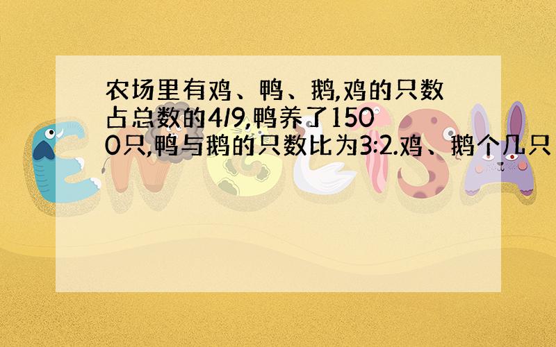 农场里有鸡、鸭、鹅,鸡的只数占总数的4/9,鸭养了1500只,鸭与鹅的只数比为3:2.鸡、鹅个几只